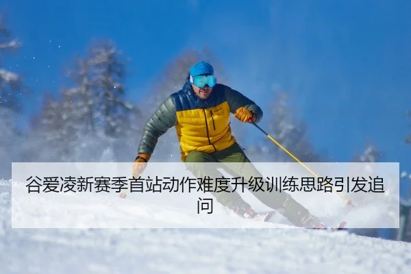 谷爱凌新赛季首站动作难度升级训练思路引发追问