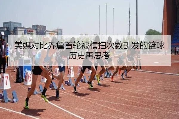 美媒对比乔詹首轮被横扫次数引发的篮球历史再思考
