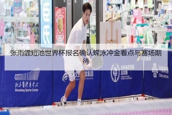 张雨霏短池世界杯报名确认蝶泳冲金看点与赛场期待